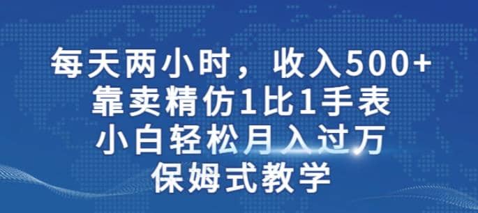 两小时，收入500+，靠卖精仿1比1手表，小白轻松月入过万！保姆式教学-九节课