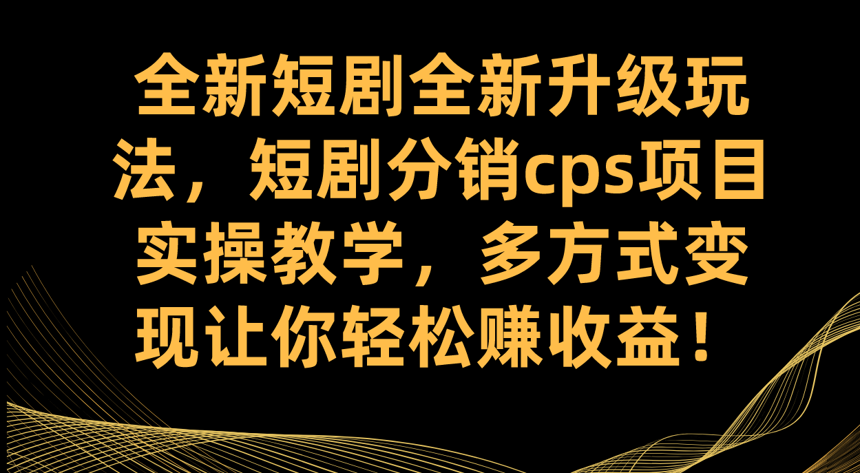 全新短剧全新升级玩法，短剧分销cps项目实操教学 多方式变现让你轻松赚收益-九节课