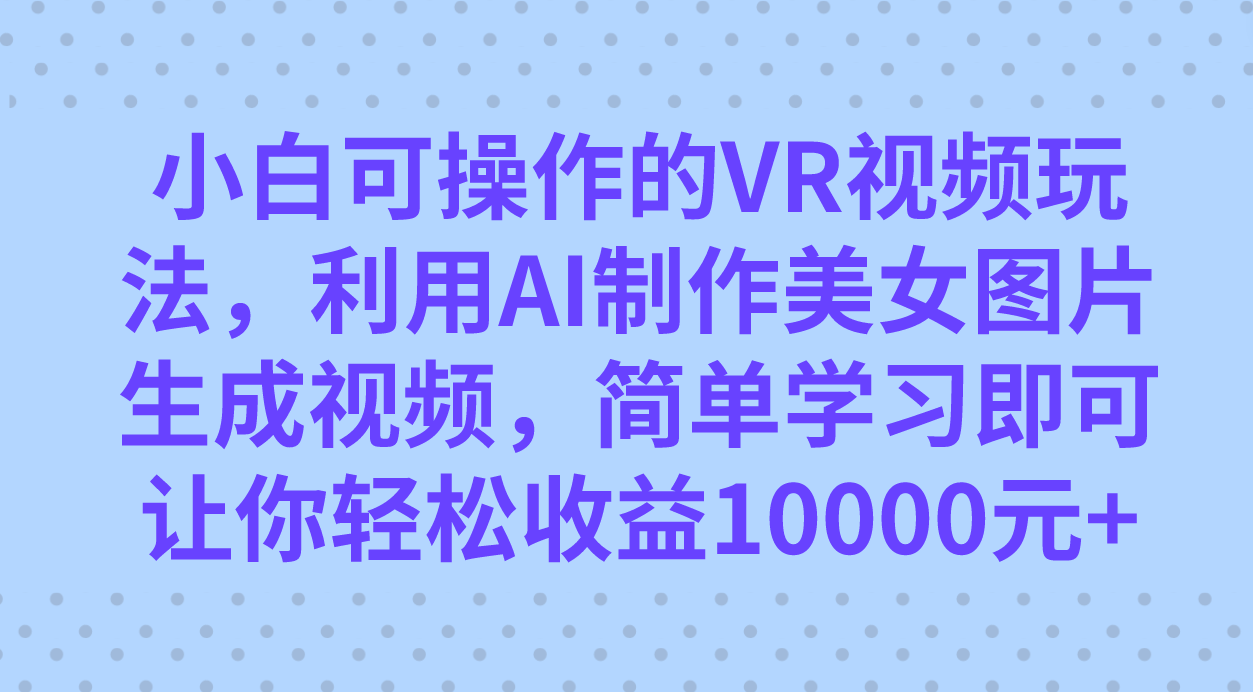 小白可操作的VR视频玩法，利用AI制作美女图片生成视频，你轻松收益10000+-九节课