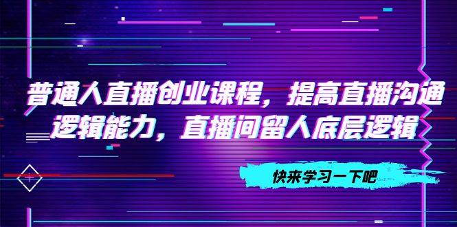 普通人直播创业课程，提高直播沟通逻辑能力，直播间留人底层逻辑（10节）-九节课