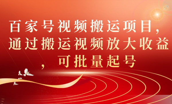 百家号视频搬运项目，通过搬运视频放大收益，可批量起号-九节课