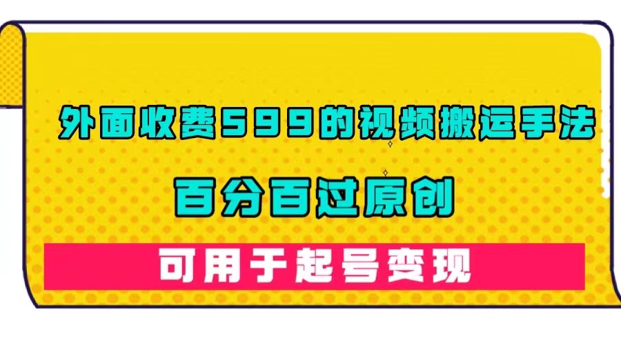 外面收费599的视频搬运手法，百分百过原创，可用起号变现-九节课