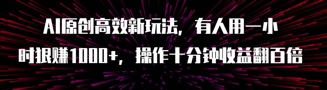 AI原创高效新玩法，有人用一小时狠赚1000+操作十分钟收益翻百倍（附软件）-九节课