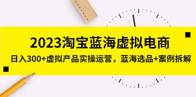 2023淘宝蓝海虚拟电商，虚拟产品实操运营，蓝海选品+案例拆解-九节课