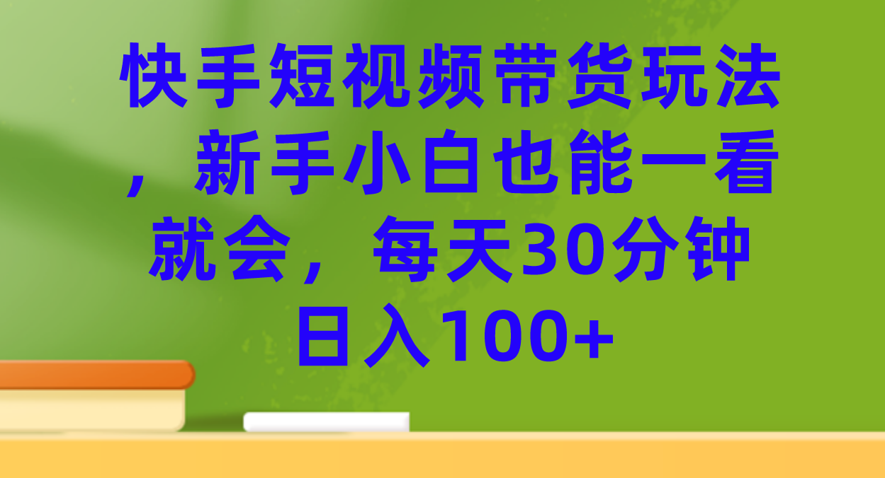 快手短视频带货玩法，新手小白也能一看就会，每天30分钟日入100+-九节课