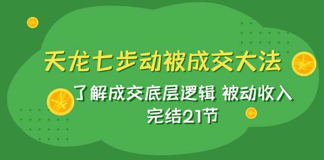 天龙/七步动被成交大法：了解成交底层逻辑 被动收入 完结21节-九节课