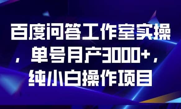 百度问答工作室实操，单号月产3000+，纯小白操作项目【揭秘】-九节课