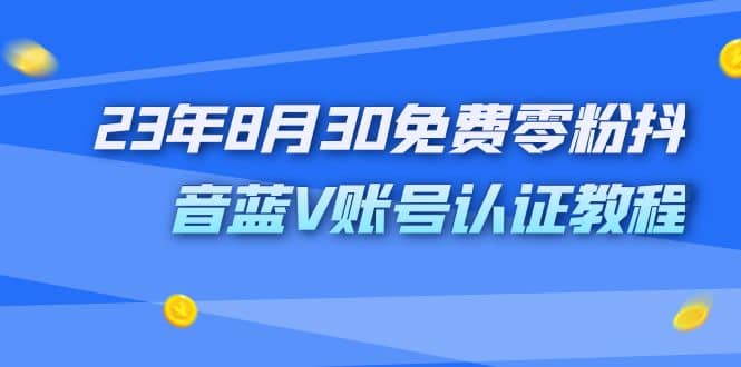 外面收费1980的23年8月30免费零粉抖音蓝V账号认证教程-九节课