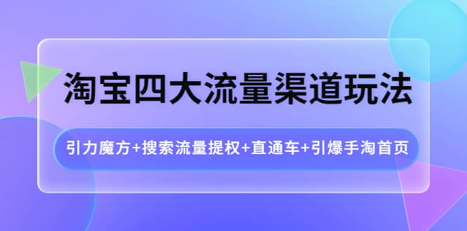 淘宝四大流量渠道玩法：引力魔方+搜索流量提权+直通车+引爆手淘首页-九节课