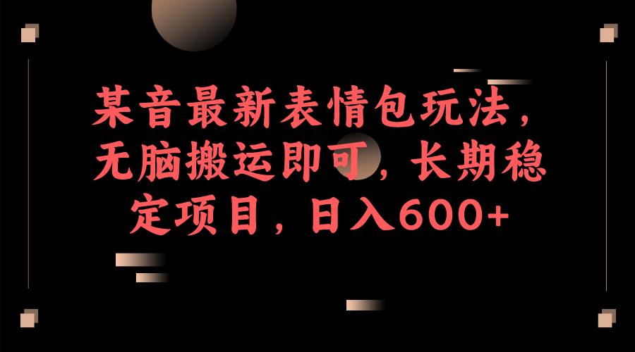 某音最新表情包玩法，无脑搬运即可，长期稳定项目，日入600+-九节课