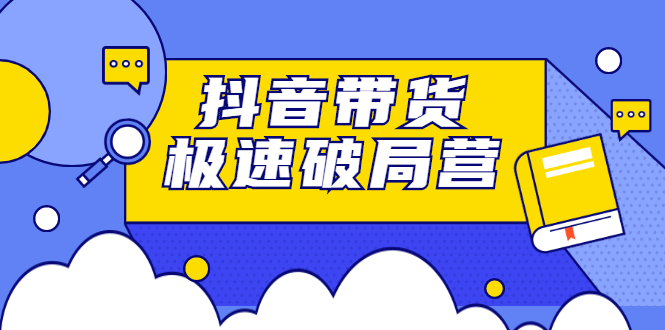 抖音带货极速破局营，掌握抖音电商正确的经营逻辑-九节课