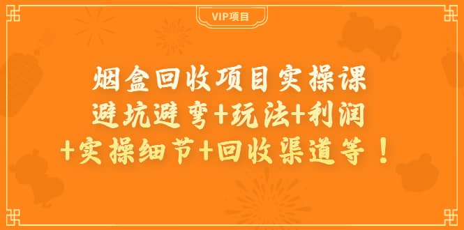 烟盒回收项目实操课：避坑避弯+玩法+利润+实操细节+回收渠道等-九节课