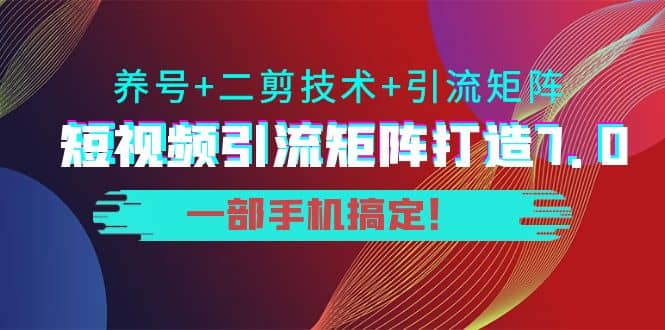 短视频引流矩阵打造7.0，养号+二剪技术+引流矩阵 一部手机搞定-九节课