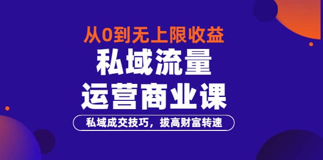 从0到无上限收益的《私域流量运营商业课》私域成交技巧，拔高财富转速-九节课