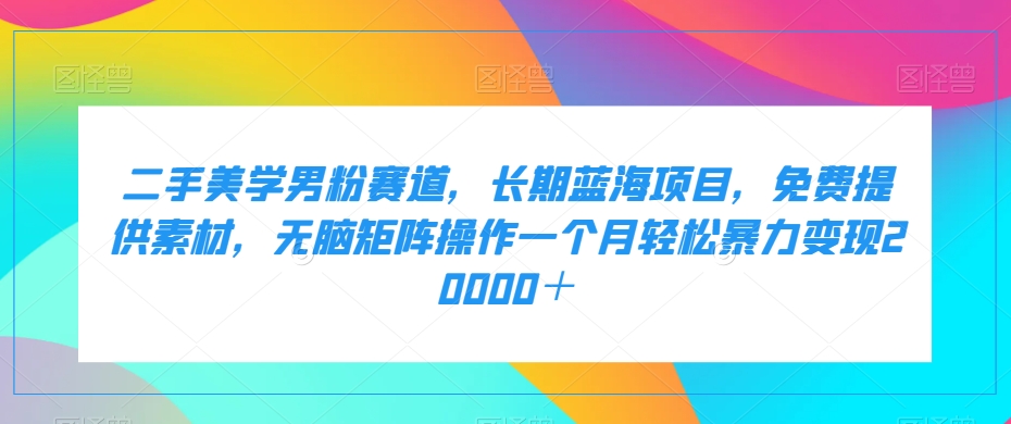 二手美学男粉赛道，长期蓝海项目，无脑矩阵操作一个月轻松暴力变现20000＋-九节课