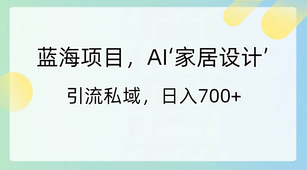 蓝海项目，AI‘家居设计’ 引流私域，日入700+-九节课