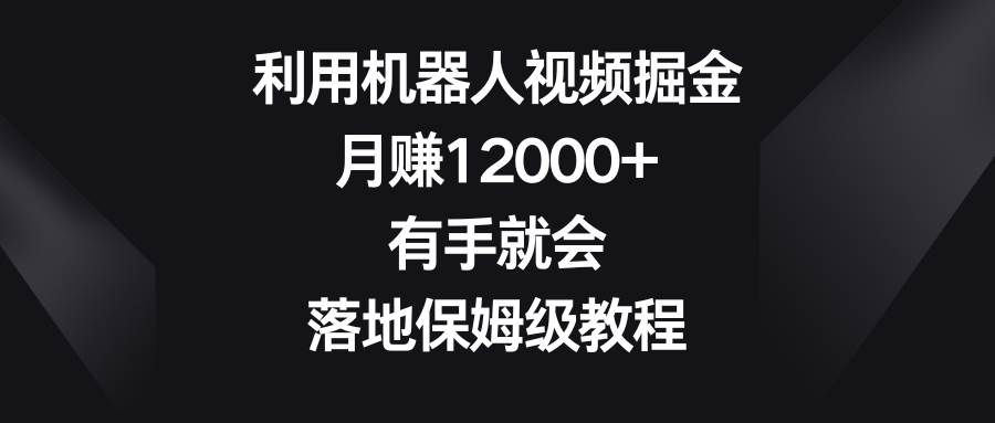 利用机器人视频掘金，月赚12000+，有手就会，落地保姆级教程-九节课