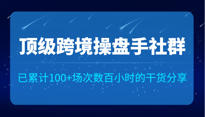 顶级跨境操盘手社群已累计100+场次，数百小时的干货分享！-九节课