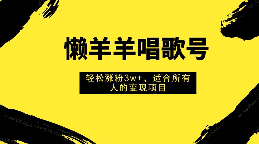 懒羊羊唱歌号，轻松涨粉3w+，适合所有人的变现项目！-九节课