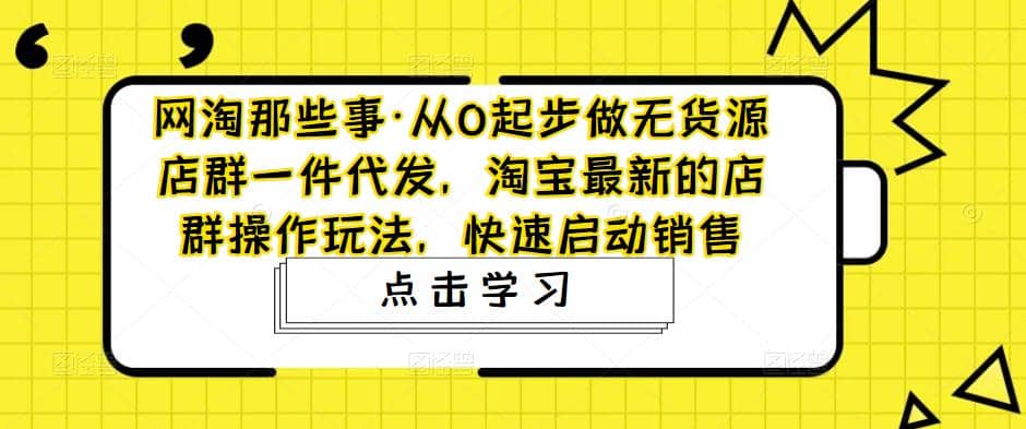 从0起步做无货源店群一件代发，淘宝最新的店群操作玩法，快速启动销售-九节课