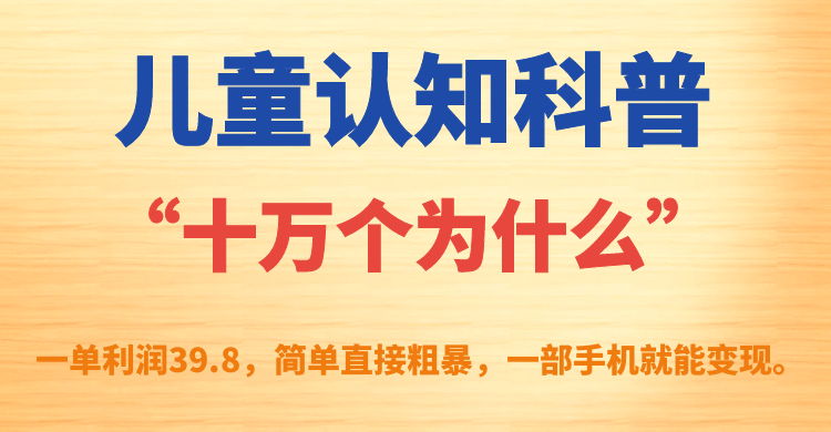 儿童认知科普“十万个为什么”一单利润39.8，简单粗暴，一部手机就能变现-九节课