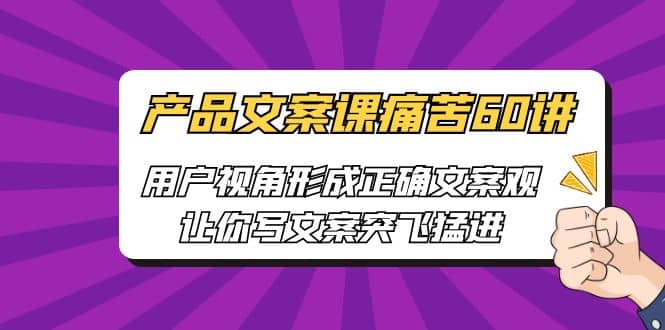 产品文案课痛苦60讲，用户视角形成正确文案观，让你写文案突飞猛进-九节课