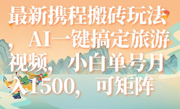 最新携程搬砖玩法，AI一键搞定旅游视频，小白单号月入1500，可矩阵-九节课