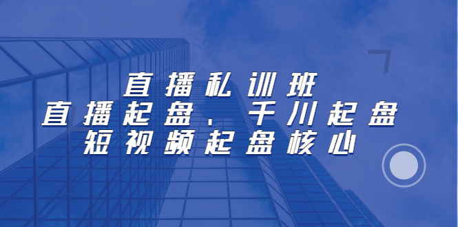 直播私训班：直播起盘、千川起盘、短视频起盘核心-九节课