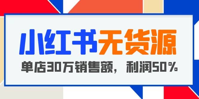 小红书无货源项目：从0-1从开店到爆单 单店30万销售额 利润50%【5月更新】-九节课