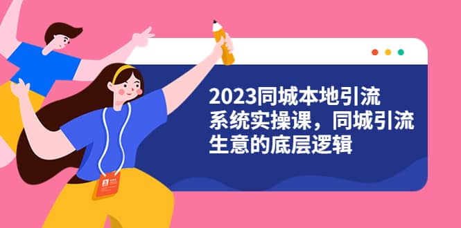 2023同城本地引流系统实操课，同城引流生意的底层逻辑（31节视频课）-九节课