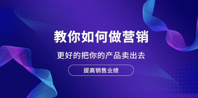 教你如何做营销，更好的把你的产品卖出去 提高销售业绩-九节课