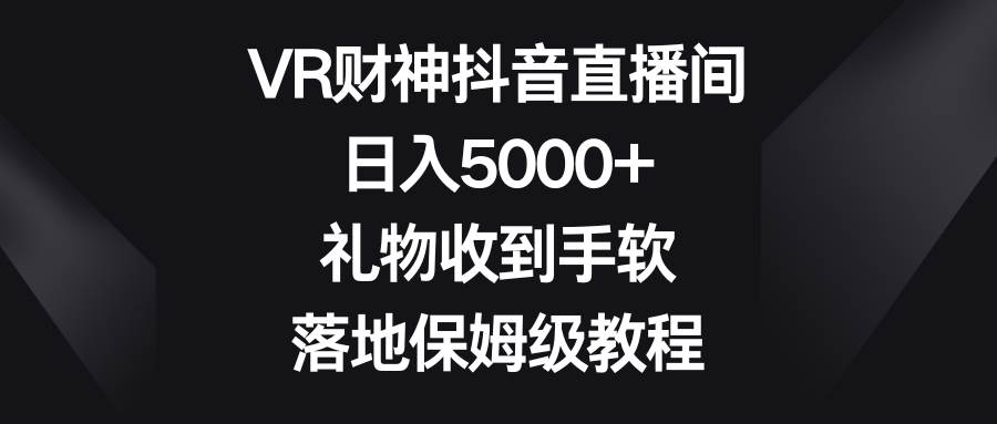 VR财神抖音直播间，日入5000+，礼物收到手软，落地保姆级教程-九节课