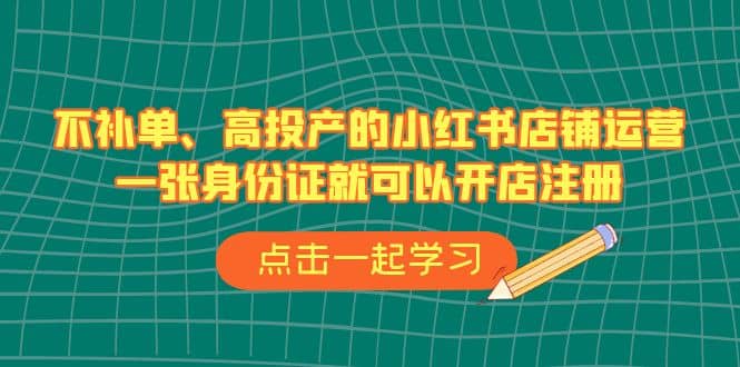 不补单、高投产的小红书店铺运营，一张身份证就可以开店注册（33节课）-九节课