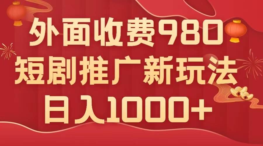 外面收费980，短剧推广最新搬运玩法，几分钟一个作品，日入1000+-九节课