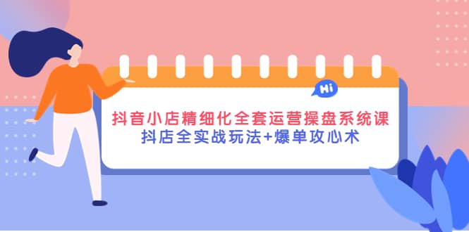 抖音小店精细化全套运营操盘系统课，抖店全实战玩法+爆单攻心术-九节课