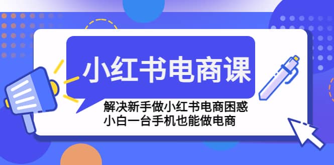 小红书电商课程，解决新手做小红书电商困惑，小白一台手机也能做电商-九节课