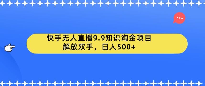 快手无人直播9.9知识淘金项目，解放双手，日入500+【揭秘】-九节课