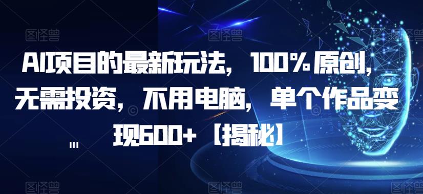 AI项目的最新玩法，100%原创，无需投资，不用电脑，单个作品变现600+【揭秘】-九节课