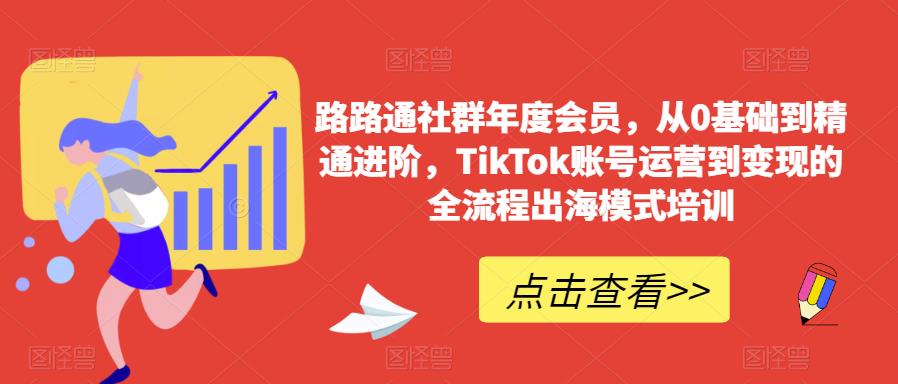 路路通社群年度会员，从0基础到精通进阶，TikTok账号运营到变现的全流程出海模式培训-九节课