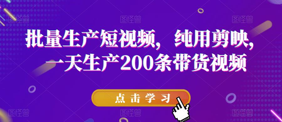 批量生产短视频，纯用剪映，一天生产200条带货视频-九节课