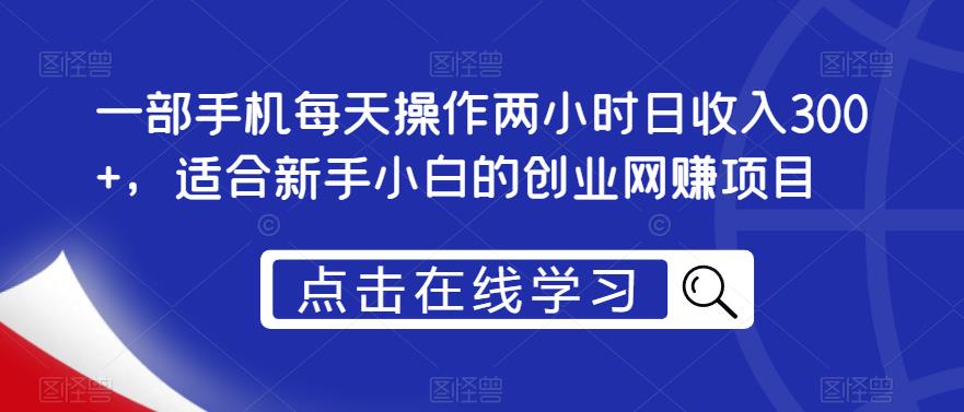 一部手机每天操作两小时日收入300+，适合新手小白的创业网赚项目【揭秘】-九节课