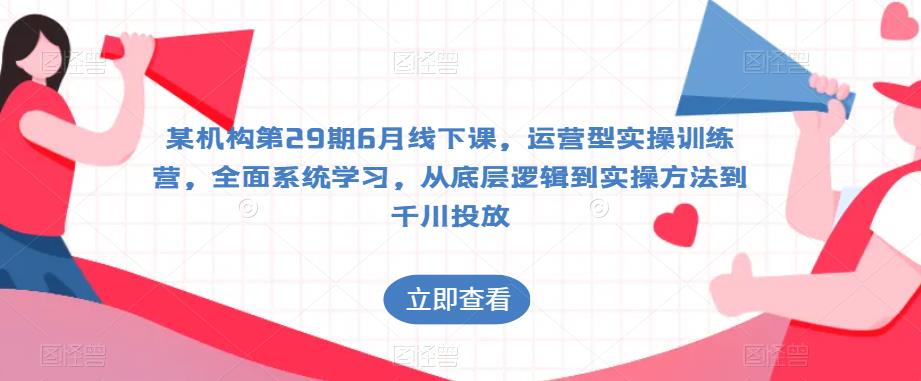 某机构第29期6月线下课，运营型实操训练营，全面系统学习，从底层逻辑到实操方法到千川投放-九节课