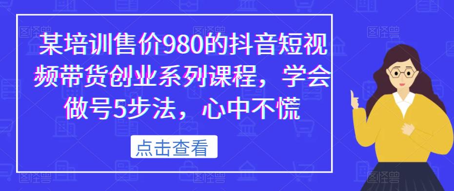 某培训售价980的抖音短视频带货创业系列课程，学会做号5步法，心中不慌-九节课