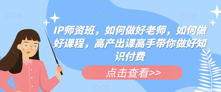 IP师资班，如何做好老师，如何做好课程，高产出课高手带你做好知识付费-九节课