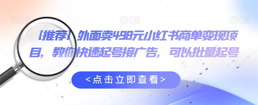 外面卖498元小红书商单变现项目，教你快速起号接广告，可以批量起号-九节课