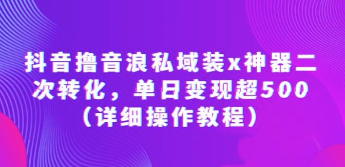 抖音撸音浪私域装x神器二次转化，单日变现超500（详细操作教程）【揭秘】-九节课