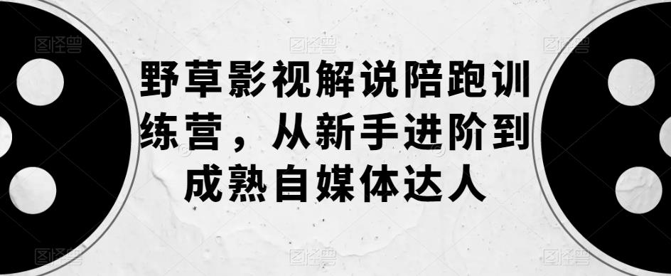 野草影视解说陪跑训练营，从新手进阶到成熟自媒体达人-九节课