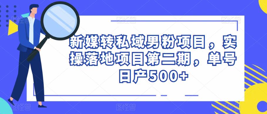 新媒转私域男粉项目，实操落地项目第二期，单号日产500+-九节课