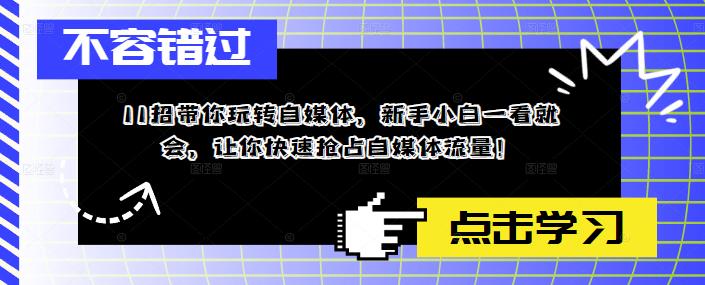 11招带你玩转自媒体，新手小白一看就会，让你快速抢占自媒体流量！-九节课