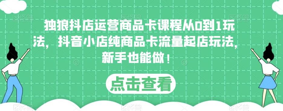 独狼抖店运营商品卡课程从0到1玩法，抖音小店纯商品卡流量起店玩法，新手也能做！-九节课